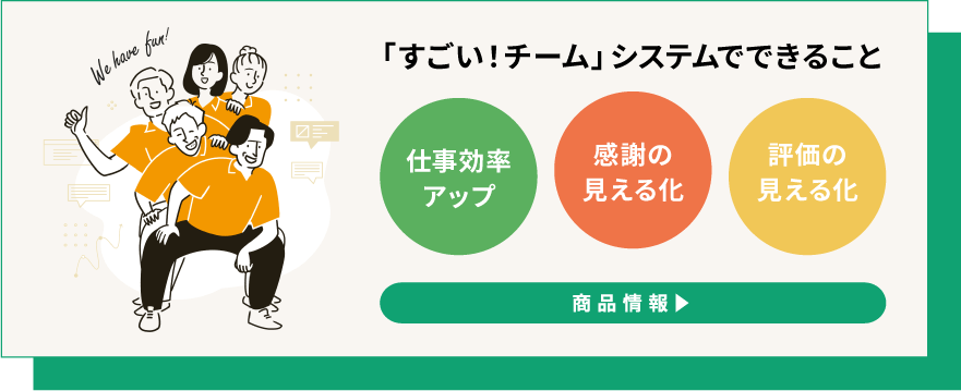 「すごい！チーム」システムでできること 仕事効率アップ・感謝の見える化・評価の見える化 詳しくはこちら